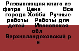 Развивающая книга из фетра › Цена ­ 7 000 - Все города Хобби. Ручные работы » Работы для детей   . Ивановская обл.,Верхнеландеховский р-н